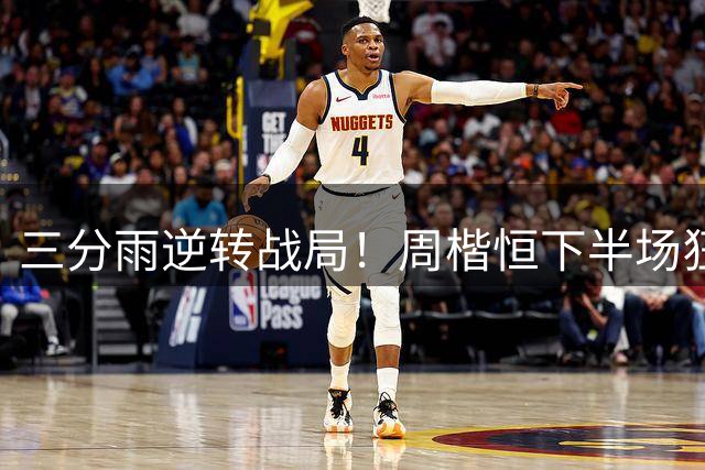 三分雨逆转战局！周楷恒下半场狂轰14分力压古德温