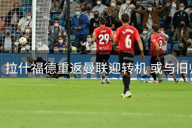 拉什福德重返曼联迎转机 或与旧帅阿莫林米兰对决