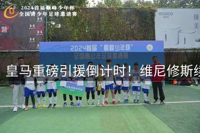 皇马重磅引援倒计时！维尼修斯续约谈判进入尾声 1.4亿新援即将亮相